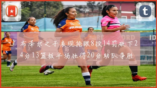 布泽尔之子表现抢眼8投14罚砍下24分13篮板半场独得20分助队争胜