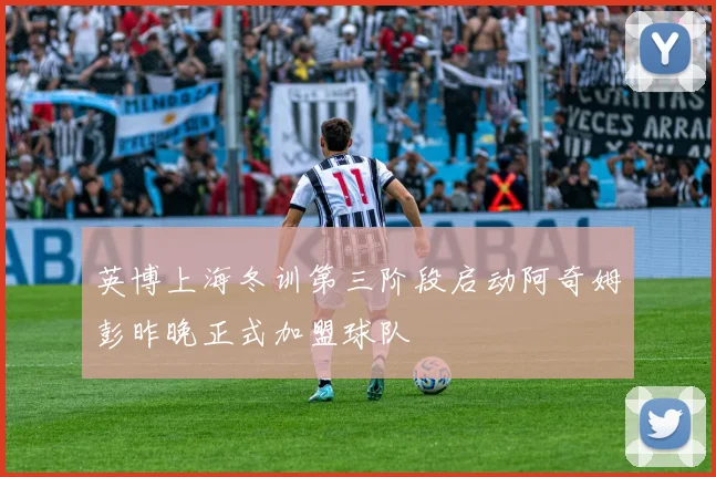 英博上海冬训第三阶段启动阿奇姆彭昨晚正式加盟球队