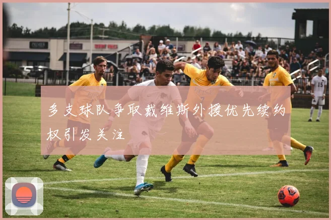多支球队争取戴维斯外援优先续约权引发关注