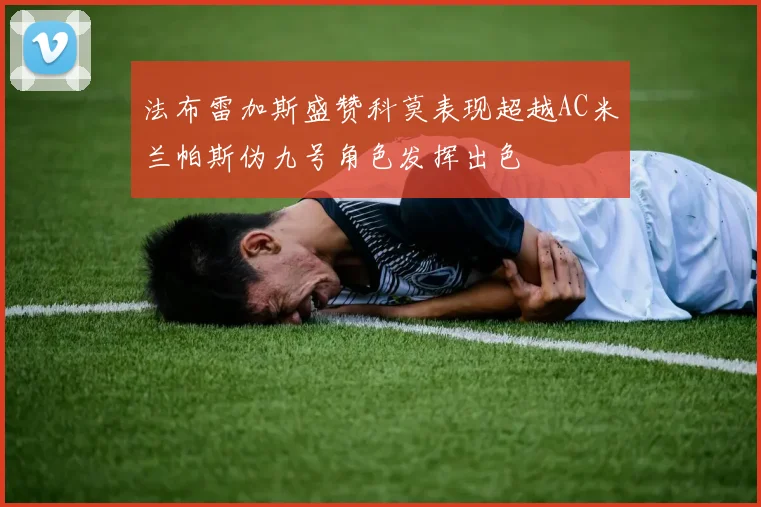 法布雷加斯盛赞科莫表现超越AC米兰帕斯伪九号角色发挥出色