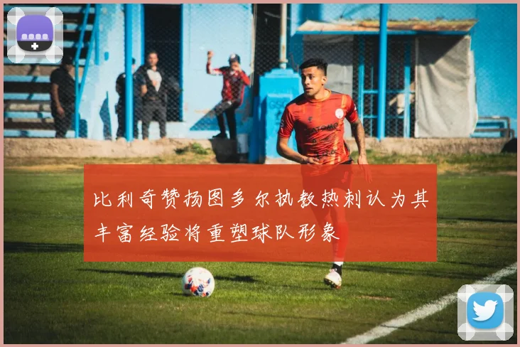 比利奇赞扬图多尔执教热刺认为其丰富经验将重塑球队形象