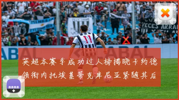 英超本赛季成功过人榜揭晓卡约德领衔内托埃基蒂克库尼亚紧随其后