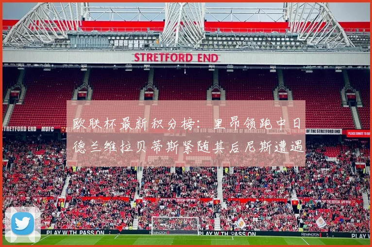 欧联杯最新积分榜：里昂领跑中日德兰维拉贝蒂斯紧随其后尼斯遭遇全败垫底