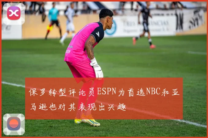 保罗转型评论员ESPN为首选NBC和亚马逊也对其表现出兴趣