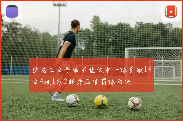 狄龙三分手感不佳仅中一球贡献14分4板1助2断并压哨罚球两次