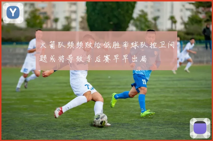 火箭队频频败给低胜率球队控卫问题或将导致季后赛早早出局
