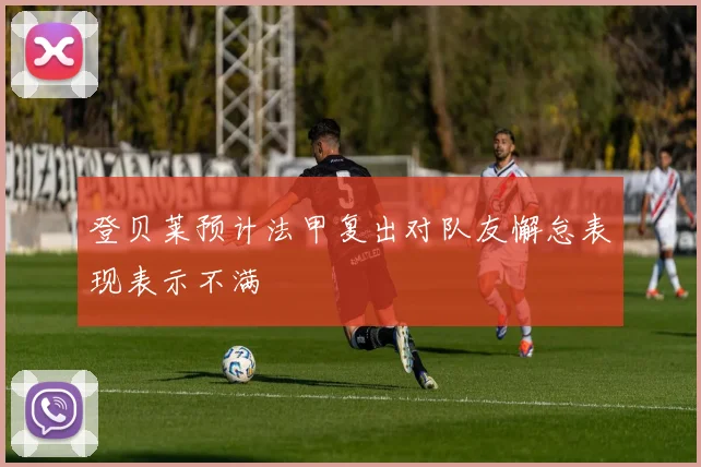 登贝莱预计法甲复出对队友懈怠表现表示不满