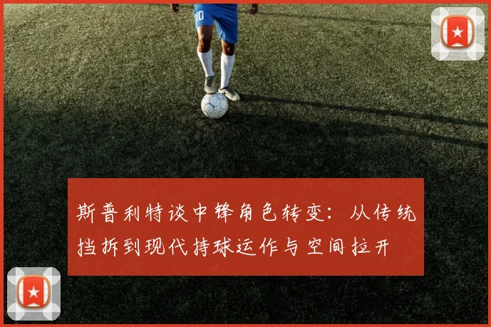 斯普利特谈中锋角色转变：从传统挡拆到现代持球运作与空间拉开