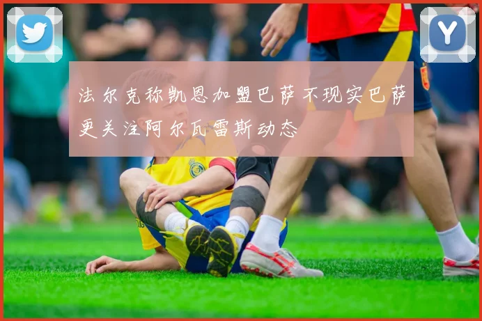 法尔克称凯恩加盟巴萨不现实巴萨更关注阿尔瓦雷斯动态
