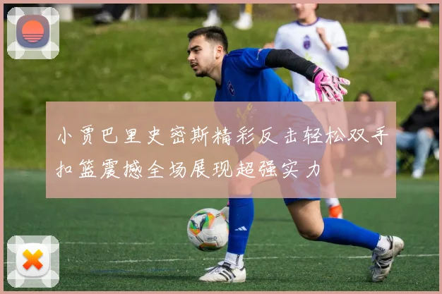 小贾巴里史密斯精彩反击轻松双手扣篮震撼全场展现超强实力