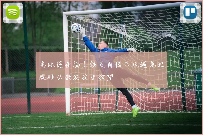 恩比德在场上缺乏自信只求避免犯规难以激发攻击欲望