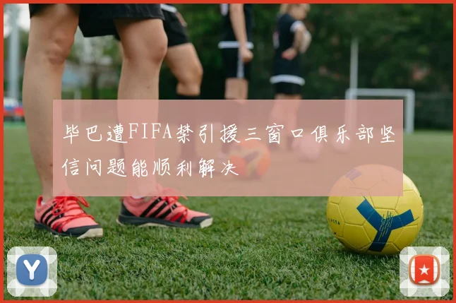 毕巴遭FIFA禁引援三窗口俱乐部坚信问题能顺利解决