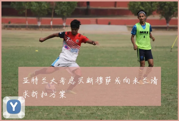 亚特兰大考虑买断穆萨或向米兰请求折扣方案