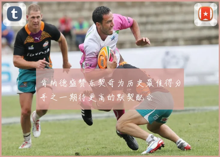肯纳德盛赞东契奇为历史最佳得分手之一期待更高的默契配合