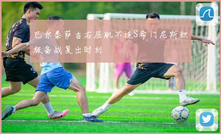 巴尔泰萨吉右屈肌不适S希门尼斯积极备战复出时刻