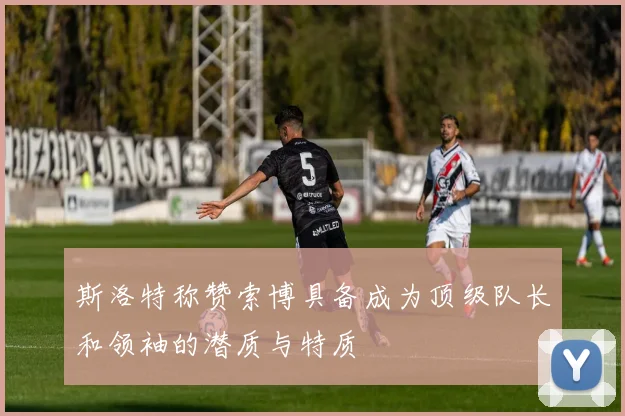 斯洛特称赞索博具备成为顶级队长和领袖的潜质与特质