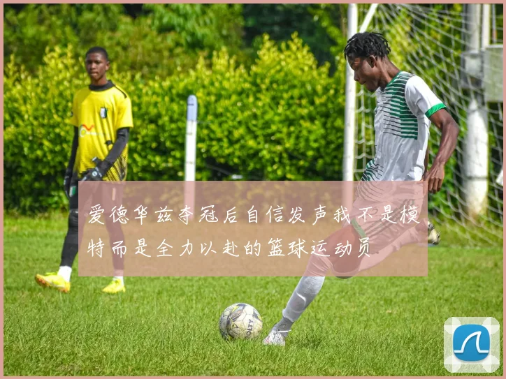 爱德华兹夺冠后自信发声我不是模特而是全力以赴的篮球运动员