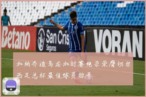 加纳乔造乌龙加时赛绝杀荣膺切尔西足总杯最佳球员称号