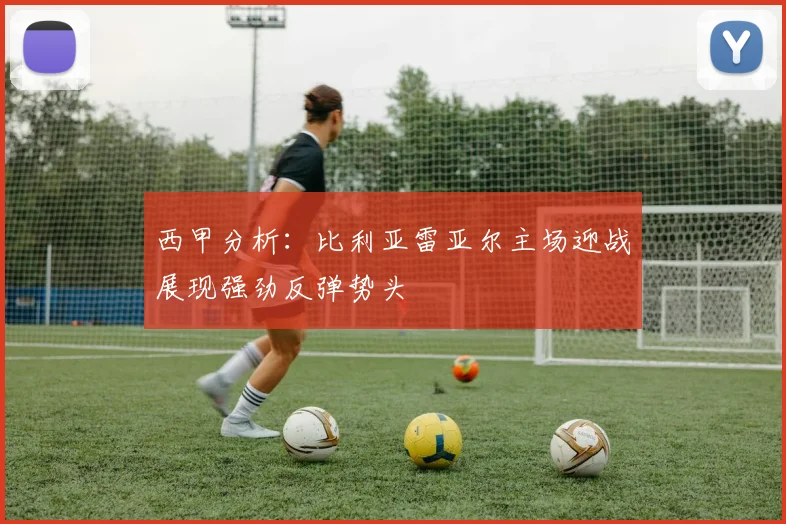 西甲分析：比利亚雷亚尔主场迎战展现强劲反弹势头