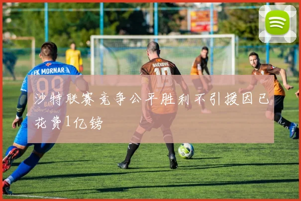 沙特联赛竞争公平胜利不引援因已花费1亿镑