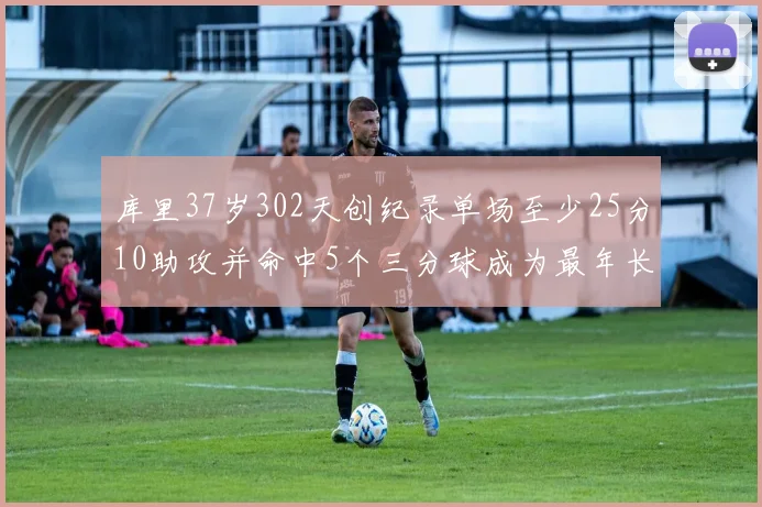 库里37岁302天创纪录单场至少25分10助攻并命中5个三分球成为最年长后卫