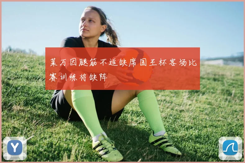 莱万因腿筋不适缺席国王杯客场比赛训练将缺阵