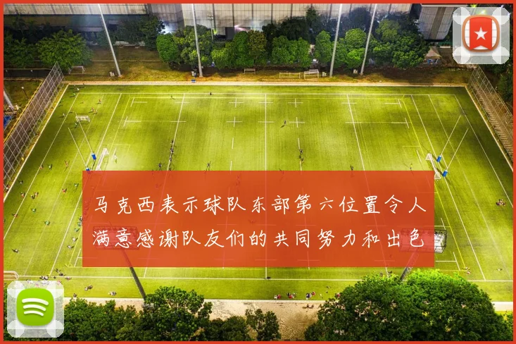马克西表示球队东部第六位置令人满意感谢队友们的共同努力和出色表现