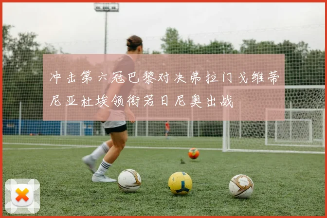 冲击第六冠巴黎对决弗拉门戈维蒂尼亚杜埃领衔若日尼奥出战