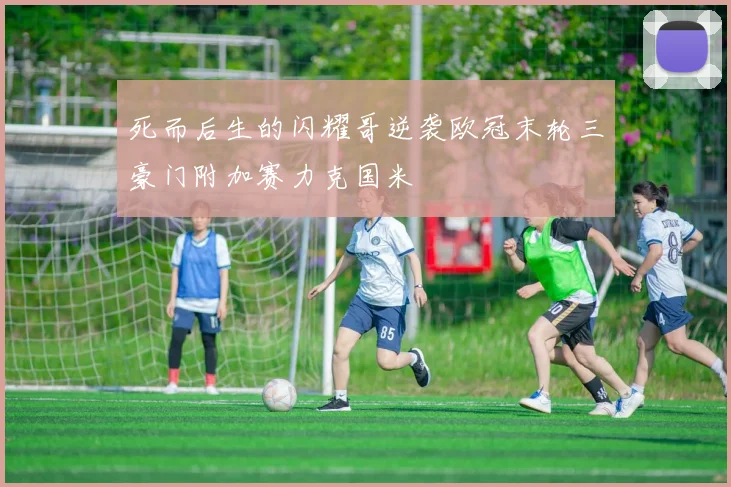 死而后生的闪耀哥逆袭欧冠末轮三豪门附加赛力克国米