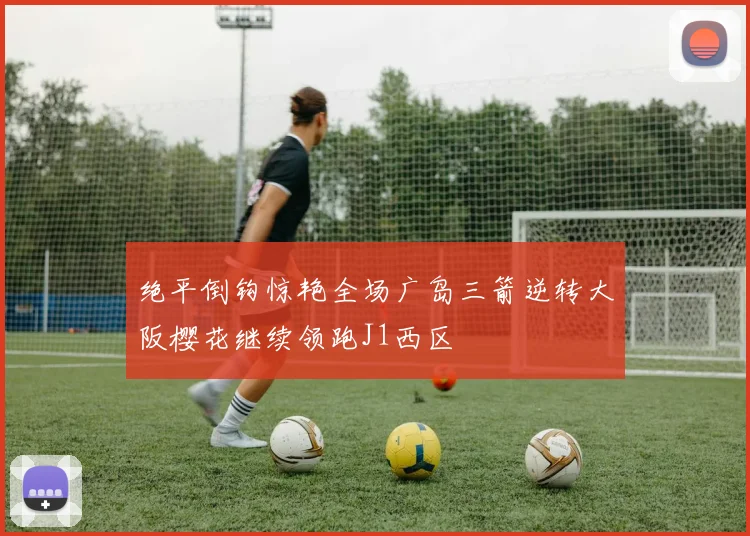 绝平倒钩惊艳全场广岛三箭逆转大阪樱花继续领跑J1西区