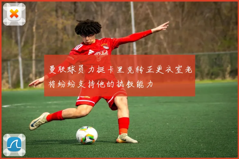 曼联球员力挺卡里克转正更衣室老将纷纷支持他的执教能力