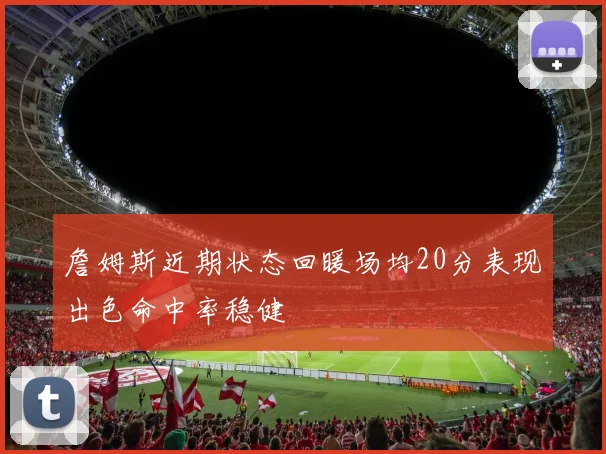 詹姆斯近期状态回暖场均20分表现出色命中率稳健