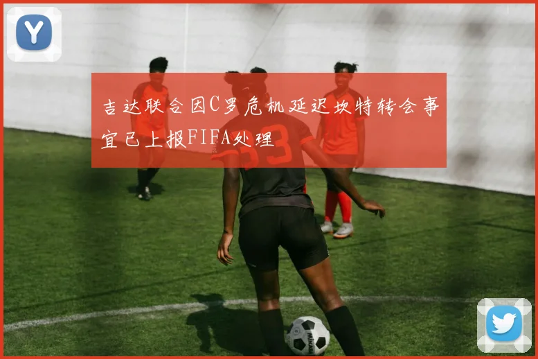 吉达联合因C罗危机延迟坎特转会事宜已上报FIFA处理