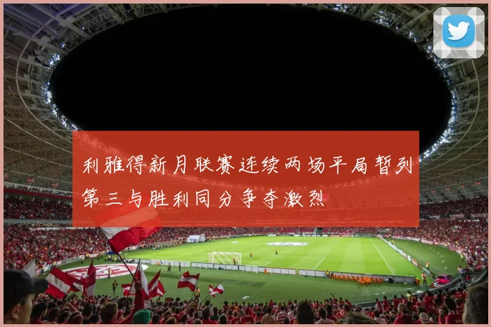 利雅得新月联赛连续两场平局暂列第三与胜利同分争夺激烈