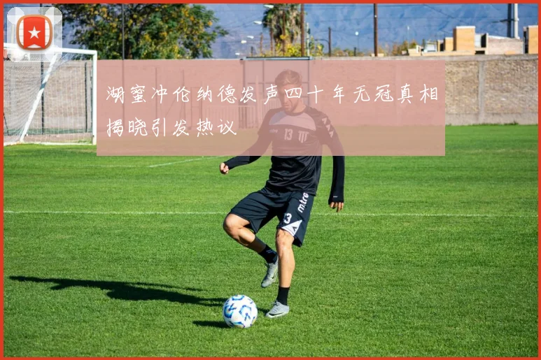 湖蜜冲伦纳德发声四十年无冠真相揭晓引发热议