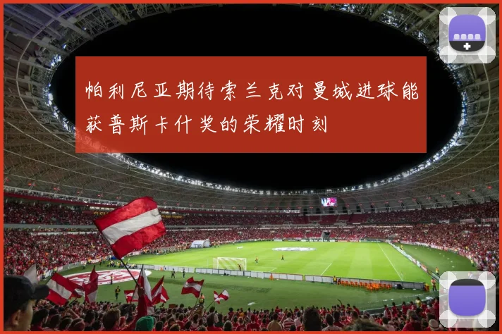 帕利尼亚期待索兰克对曼城进球能获普斯卡什奖的荣耀时刻
