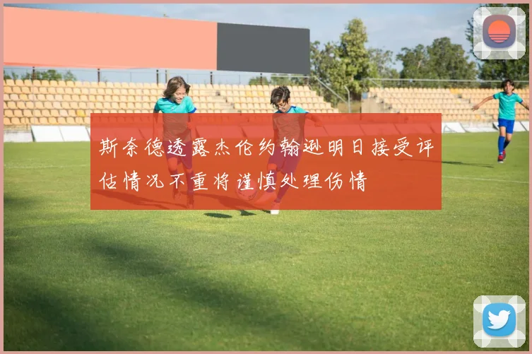 斯奈德透露杰伦约翰逊明日接受评估情况不重将谨慎处理伤情