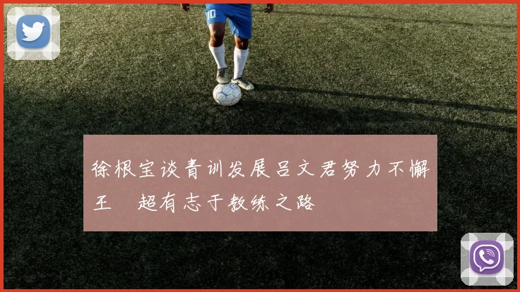 徐根宝谈青训发展吕文君努力不懈王燊超有志于教练之路