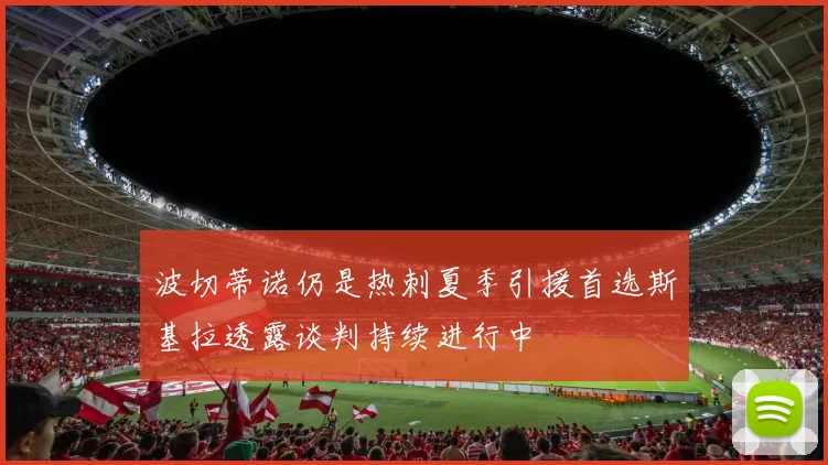 波切蒂诺仍是热刺夏季引援首选斯基拉透露谈判持续进行中
