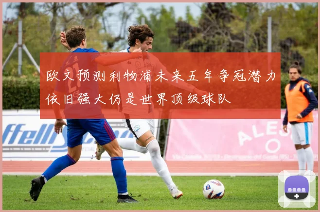 欧文预测利物浦未来五年争冠潜力依旧强大仍是世界顶级球队