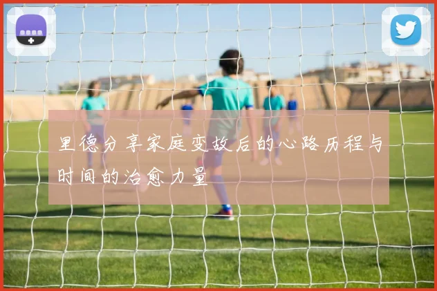 里德分享家庭变故后的心路历程与时间的治愈力量