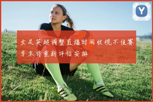 女足英超调整直播时间收视不佳赛季末将重新评估安排